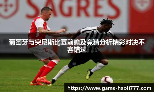 葡萄牙与突尼斯比赛前瞻及竞猜分析精彩对决不容错过